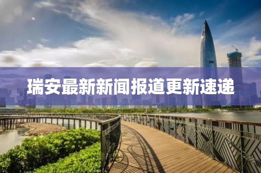 瑞安最新新闻报道更新速递