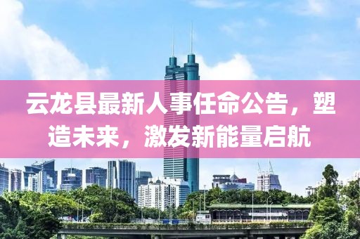 云龙县最新人事任命公告，塑造未来，激发新能量启航