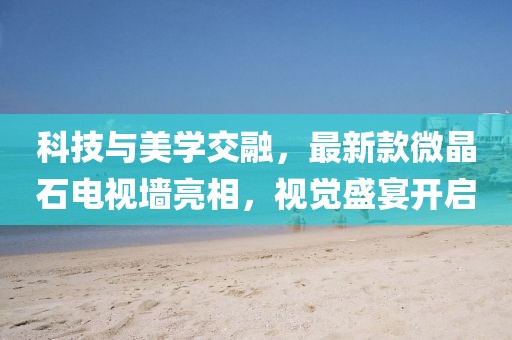 科技与美学交融，最新款微晶石电视墙亮相，视觉盛宴开启