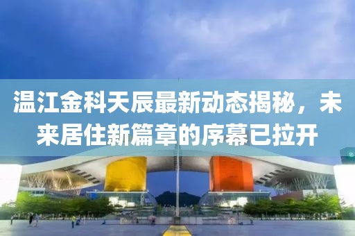 温江金科天辰最新动态揭秘，未来居住新篇章的序幕已拉开