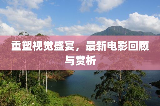 重塑视觉盛宴，最新电影回顾与赏析
