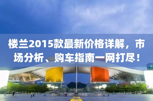 楼兰2015款最新价格详解，市场分析、购车指南一网打尽！