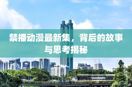 禁播动漫最新集，背后的故事与思考揭秘