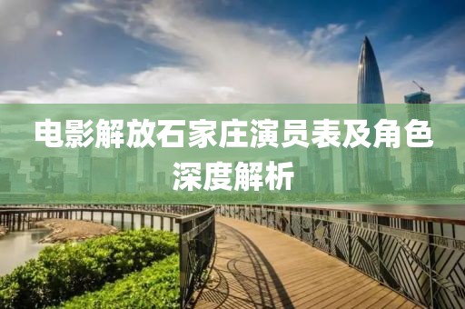 电影解放石家庄演员表及角色深度解析