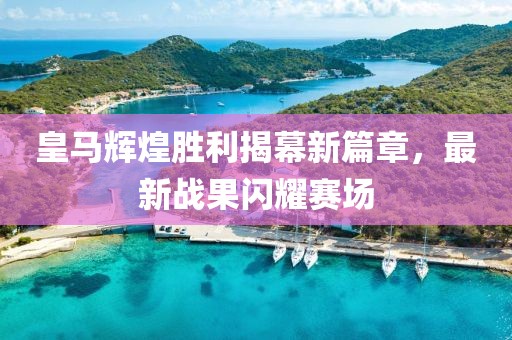 皇马辉煌胜利揭幕新篇章，最新战果闪耀赛场