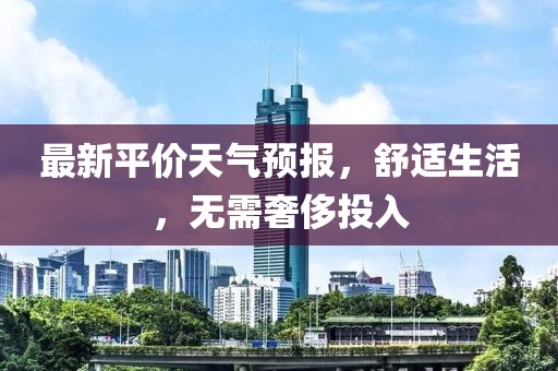 最新平价天气预报，舒适生活，无需奢侈投入