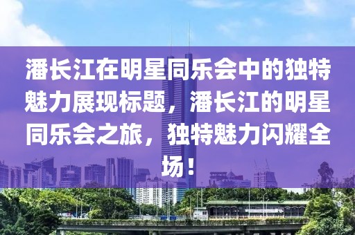 潘长江在明星同乐会中的独特魅力展现标题，潘长江的明星同乐会之旅，独特魅力闪耀全场！