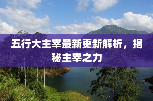 五行大主宰最新更新解析，揭秘主宰之力