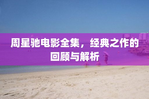 周星驰电影全集，经典之作的回顾与解析