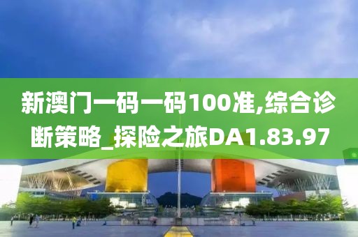 新澳门一码一码100准,综合诊断策略_探险之旅DA1.83.97