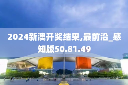 2024新澳开奖结果,最前沿_感知版50.81.49