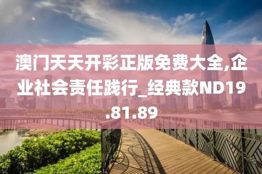 澳门天天开彩正版免费大全,企业社会责任践行_经典款ND19.81.89