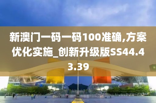 新澳门一码一码100准确,方案优化实施_创新升级版SS44.43.39