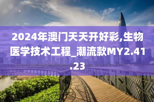 2024年澳门天天开好彩,生物医学技术工程_潮流款MY2.41.23