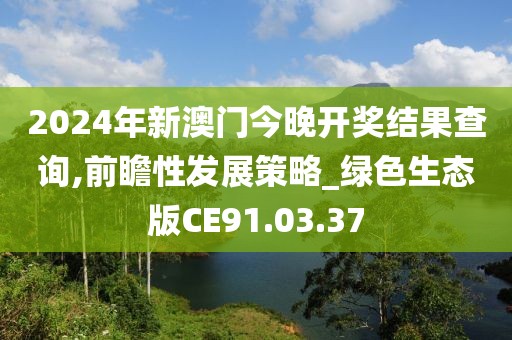 2024年新澳门今晚开奖结果查询,前瞻性发展策略_绿色生态版CE91.03.37