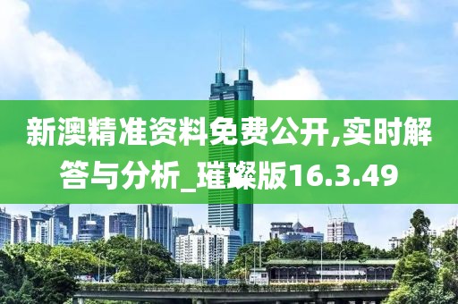新澳精准资料免费公开,实时解答与分析_璀璨版16.3.49