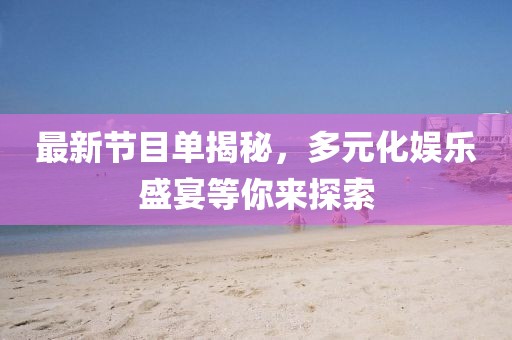 最新节目单揭秘，多元化娱乐盛宴等你来探索