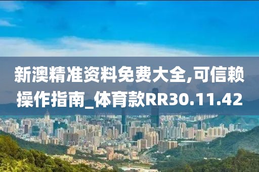 新澳精准资料免费大全,可信赖操作指南_体育款RR30.11.42