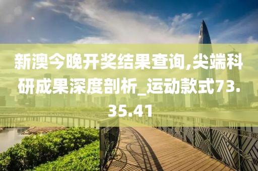 新澳今晚开奖结果查询,尖端科研成果深度剖析_运动款式73.35.41