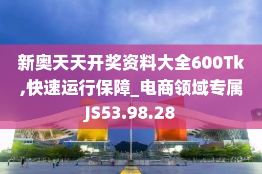 新奥天天开奖资料大全600Tk,快速运行保障_电商领域专属JS53.98.28