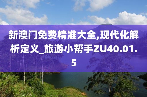 新澳门免费精准大全,现代化解析定义_旅游小帮手ZU40.01.5