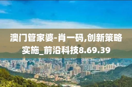 澳门管家婆-肖一码,创新策略实施_前沿科技8.69.39