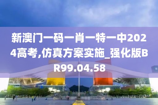 新澳门一码一肖一特一中2024高考,仿真方案实施_强化版BR99.04.58