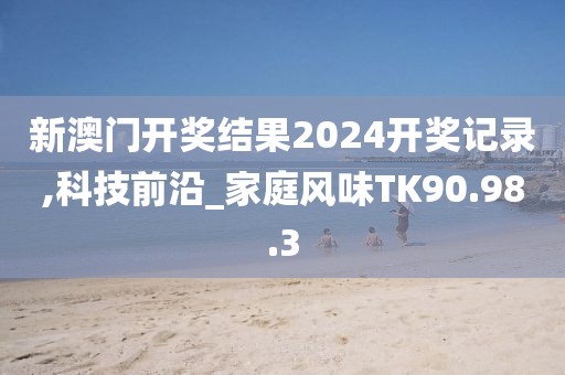 新澳门开奖结果2024开奖记录,科技前沿_家庭风味TK90.98.3