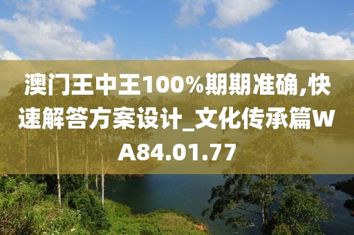 澳门王中王100%期期准确,快速解答方案设计_文化传承篇WA84.01.77