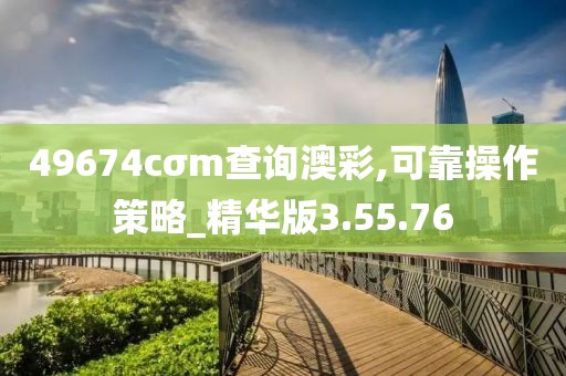 49674cσm查询澳彩,可靠操作策略_精华版3.55.76