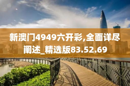新澳门4949六开彩,全面详尽阐述_精选版83.52.69