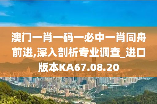 澳门一肖一码一必中一肖同舟前进,深入剖析专业调查_进口版本KA67.08.20