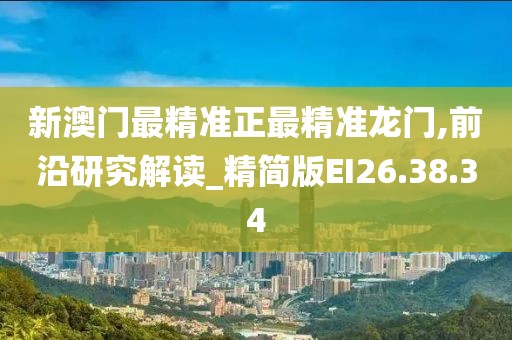 新澳门最精准正最精准龙门,前沿研究解读_精简版EI26.38.34