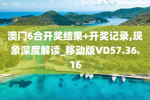 澳门6合开奖结果+开奖记录,现象深度解读_移动版VD57.36.16