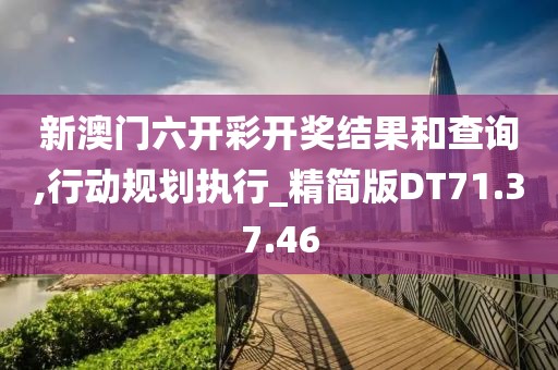 新澳门六开彩开奖结果和查询,行动规划执行_精简版DT71.37.46