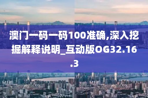 澳门一码一码100准确,深入挖掘解释说明_互动版OG32.16.3
