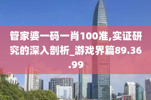 管家婆一码一肖100准,实证研究的深入剖析_游戏界篇89.36.99