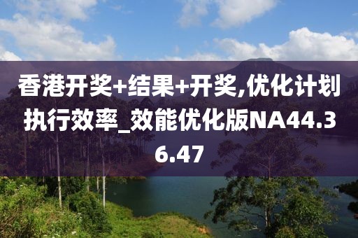 香港开奖+结果+开奖,优化计划执行效率_效能优化版NA44.36.47