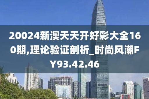 20024新澳天天开好彩大全160期,理论验证剖析_时尚风潮FY93.42.46