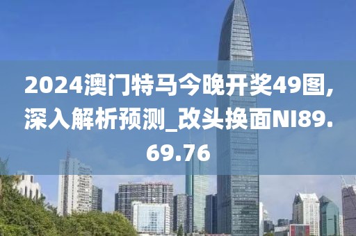 2024澳门特马今晚开奖49图,深入解析预测_改头换面NI89.69.76