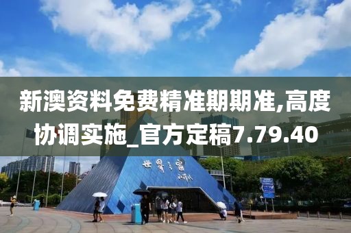 新澳资料免费精准期期准,高度协调实施_官方定稿7.79.40
