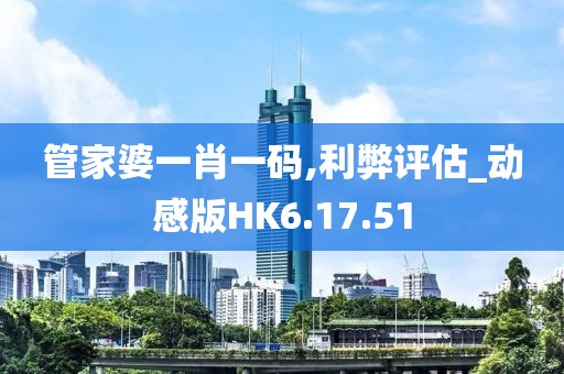 管家婆一肖一码,利弊评估_动感版HK6.17.51