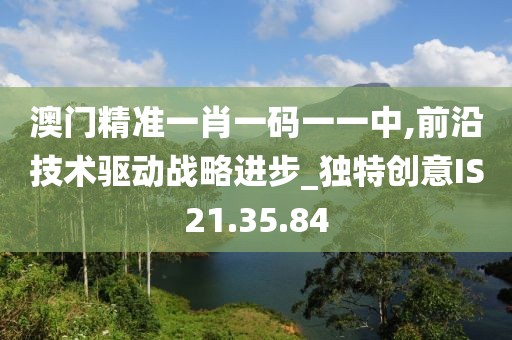 澳门精准一肖一码一一中,前沿技术驱动战略进步_独特创意IS21.35.84