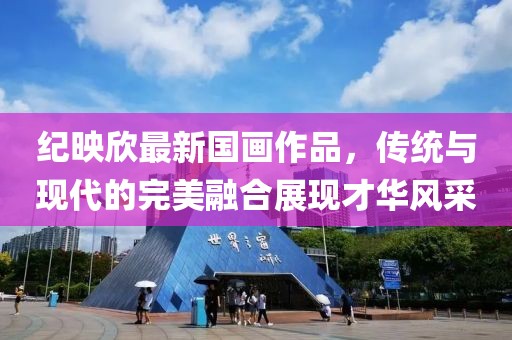 纪映欣最新国画作品，传统与现代的完美融合展现才华风采