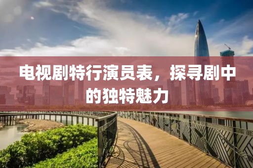 电视剧特行演员表，探寻剧中的独特魅力
