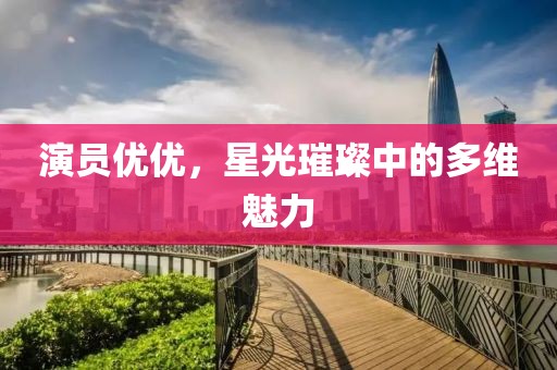 演员优优，星光璀璨中的多维魅力