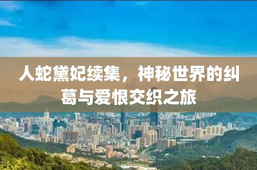 人蛇黛妃续集，神秘世界的纠葛与爱恨交织之旅