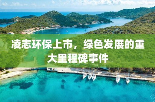 凌志环保上市，绿色发展的重大里程碑事件