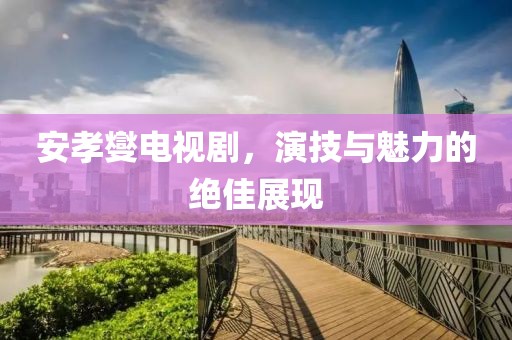 安孝燮电视剧，演技与魅力的绝佳展现