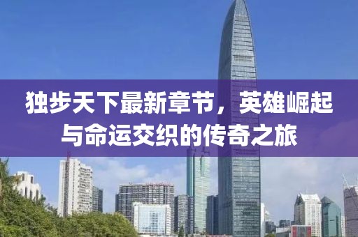 独步天下最新章节，英雄崛起与命运交织的传奇之旅